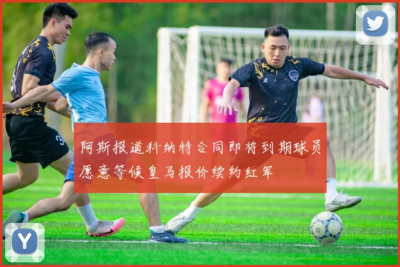 阿斯报道科纳特合同即将到期球员愿意等候皇马报价续约红军
