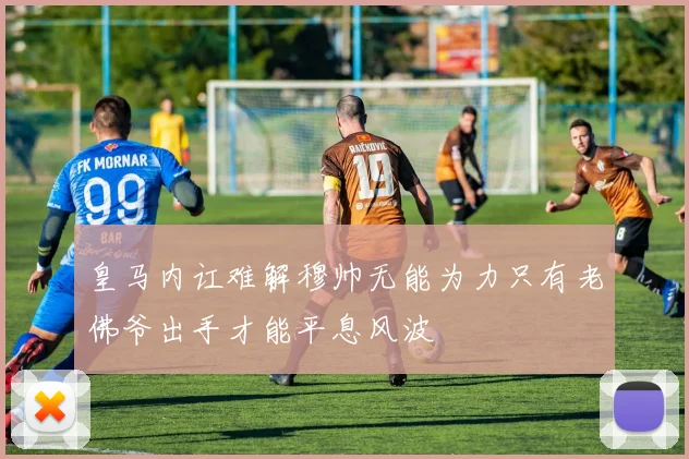 皇马内讧难解穆帅无能为力只有老佛爷出手才能平息风波