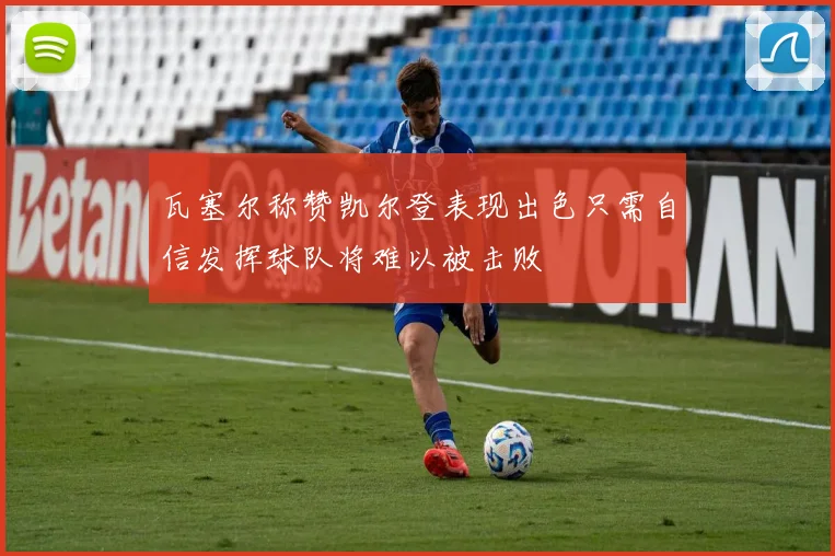 瓦塞尔称赞凯尔登表现出色只需自信发挥球队将难以被击败