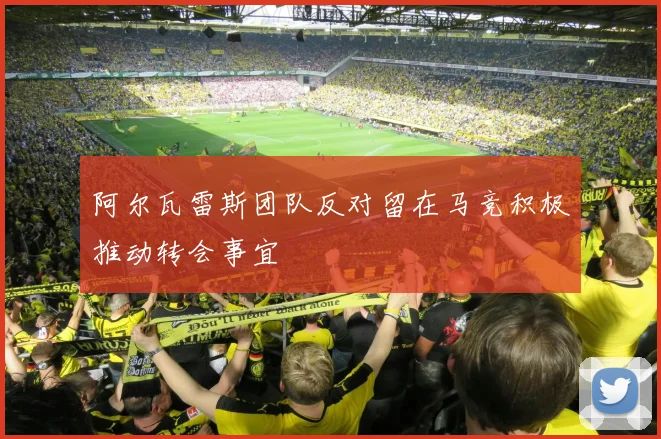 阿尔瓦雷斯团队反对留在马竞积极推动转会事宜
