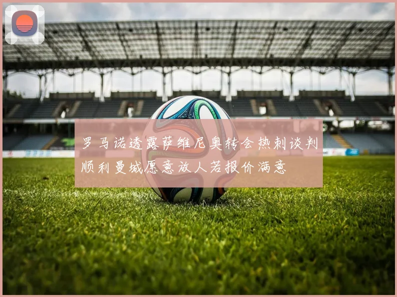 罗马诺透露萨维尼奥转会热刺谈判顺利曼城愿意放人若报价满意