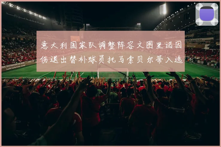 意大利国家队调整阵容文图里诺因伤退出替补球员托马索贝尔蒂入选