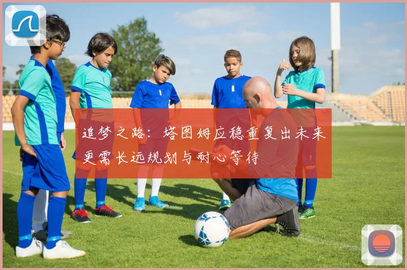 追梦之路：塔图姆应稳重复出未来更需长远规划与耐心等待