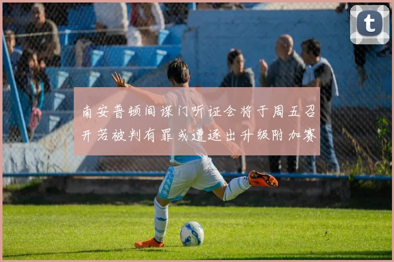 南安普顿间谍门听证会将于周五召开若被判有罪或遭逐出升级附加赛