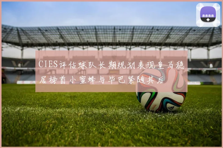 CIES评估球队长期规划表现皇马稳居榜首小蜜蜂与毕巴紧随其后