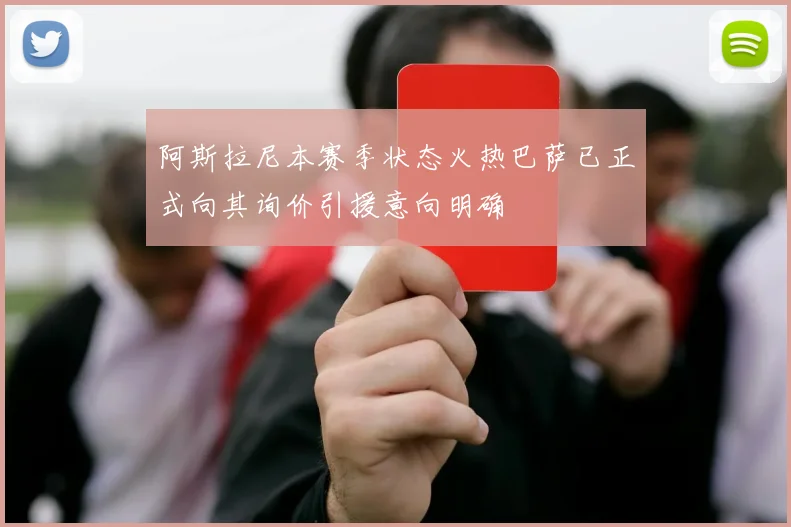 阿斯拉尼本赛季状态火热巴萨已正式向其询价引援意向明确