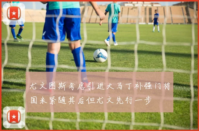 尤文图斯考虑引进大马丁补强门将国米紧随其后但尤文先行一步