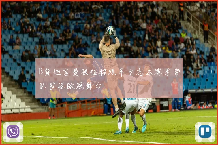 B费坦言曼联征程艰辛立志本赛季带队重返欧冠舞台