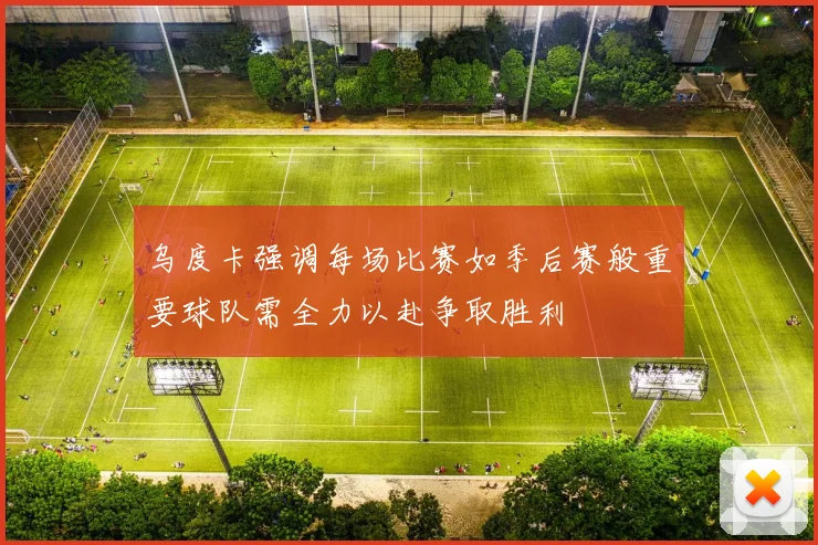乌度卡强调每场比赛如季后赛般重要球队需全力以赴争取胜利