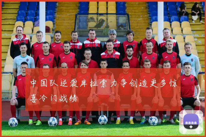 中国队逆袭库拉索力争创造更多惊喜冷门战绩