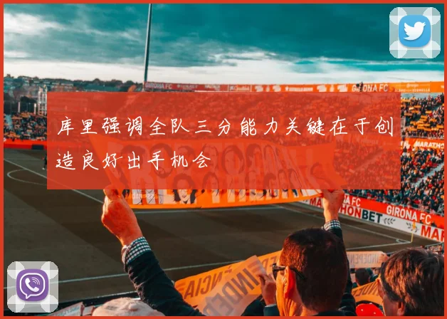 库里强调全队三分能力关键在于创造良好出手机会