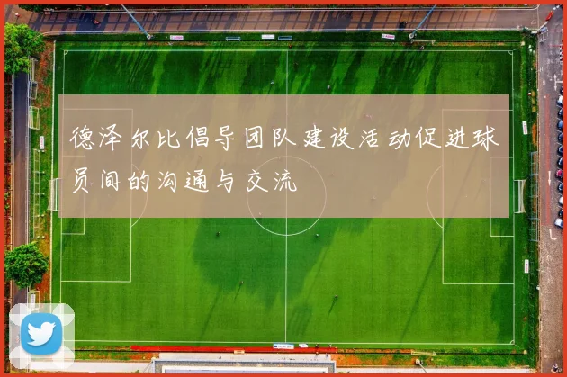 德泽尔比倡导团队建设活动促进球员间的沟通与交流