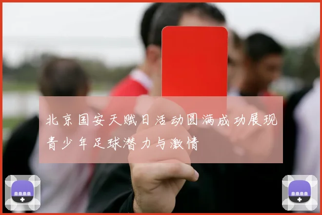 北京国安天赋日活动圆满成功展现青少年足球潜力与激情