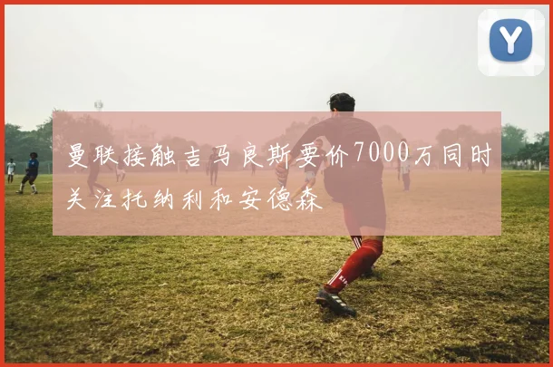 曼联接触吉马良斯要价7000万同时关注托纳利和安德森