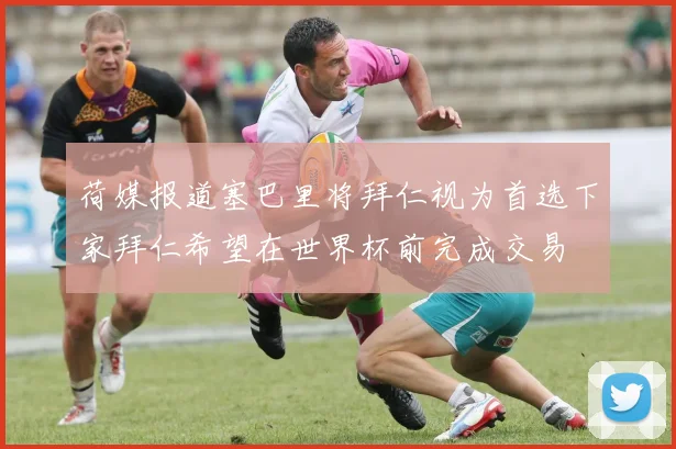 荷媒报道塞巴里将拜仁视为首选下家拜仁希望在世界杯前完成交易
