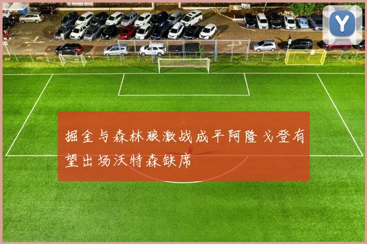 掘金与森林狼激战成平阿隆戈登有望出场沃特森缺席