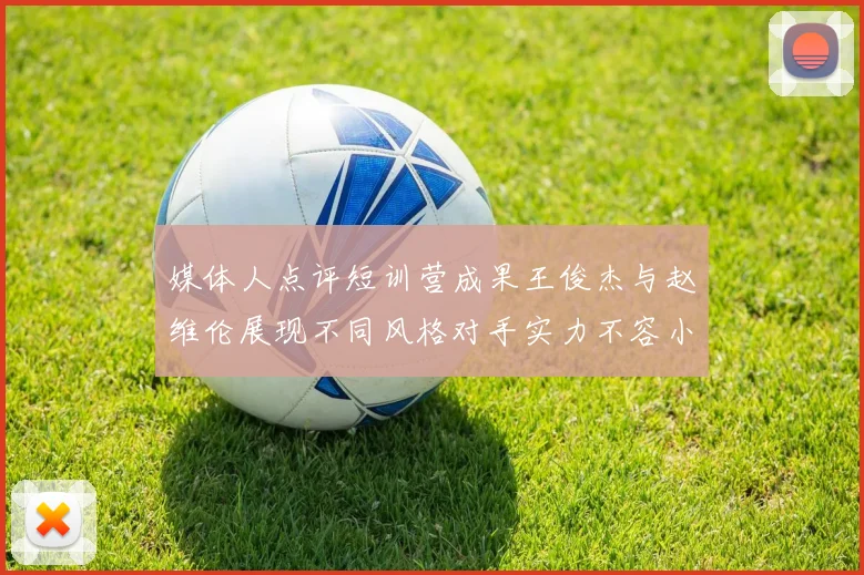 媒体人点评短训营成果王俊杰与赵维伦展现不同风格对手实力不容小觑