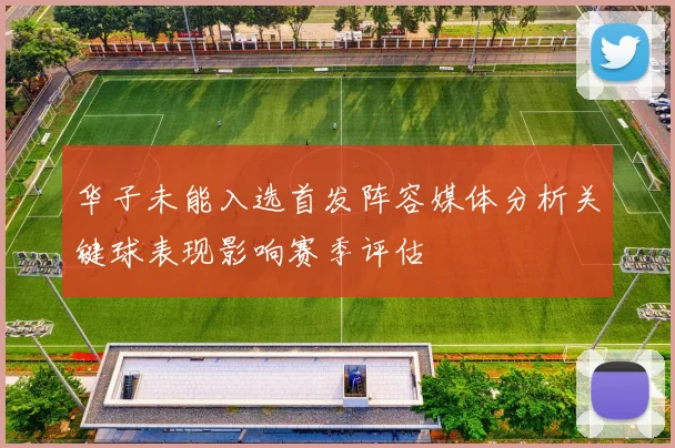 华子未能入选首发阵容媒体分析关键球表现影响赛季评估