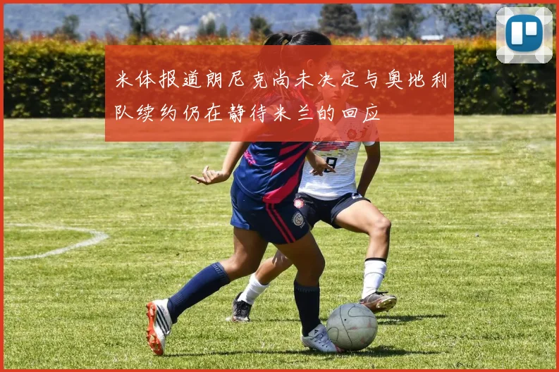 米体报道朗尼克尚未决定与奥地利队续约仍在静待米兰的回应