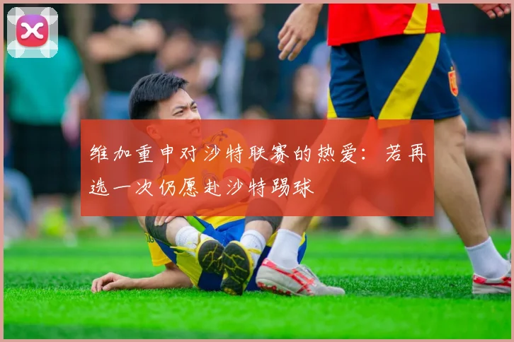 维加重申对沙特联赛的热爱：若再选一次仍愿赴沙特踢球