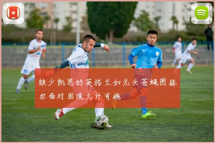 缺少凯恩的英格兰如无头苍蝇图赫尔面对困境无计可施