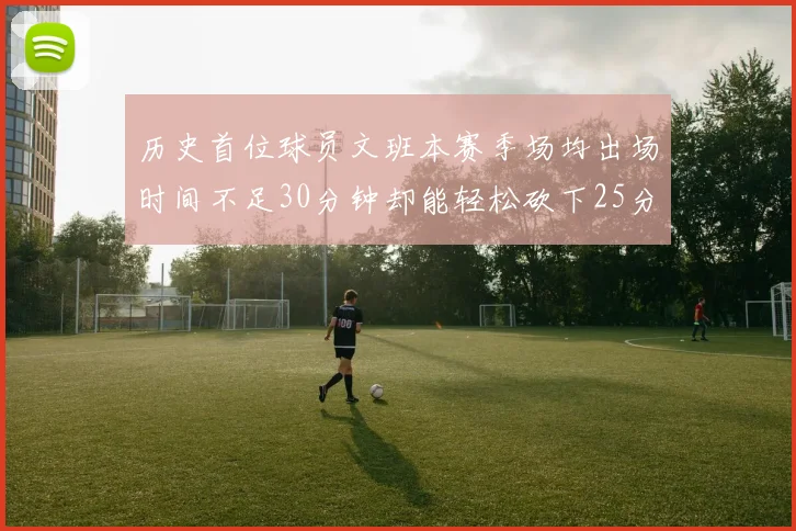 历史首位球员文班本赛季场均出场时间不足30分钟却能轻松砍下25分10篮板