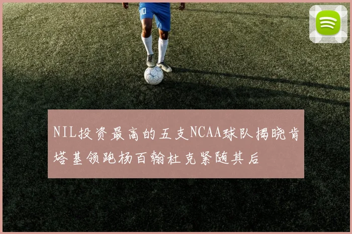 NIL投资最高的五支NCAA球队揭晓肯塔基领跑杨百翰杜克紧随其后