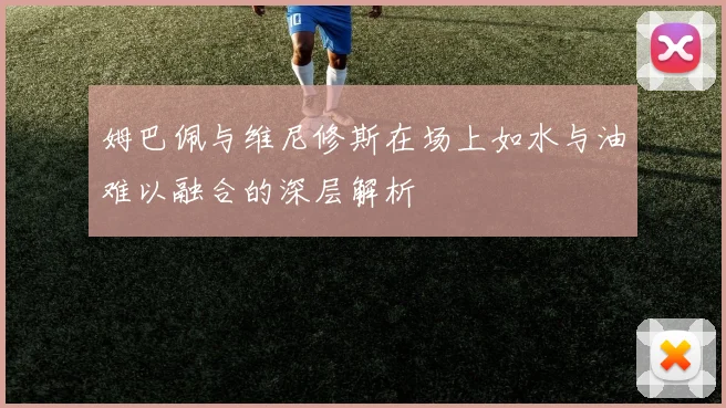 姆巴佩与维尼修斯在场上如水与油难以融合的深层解析
