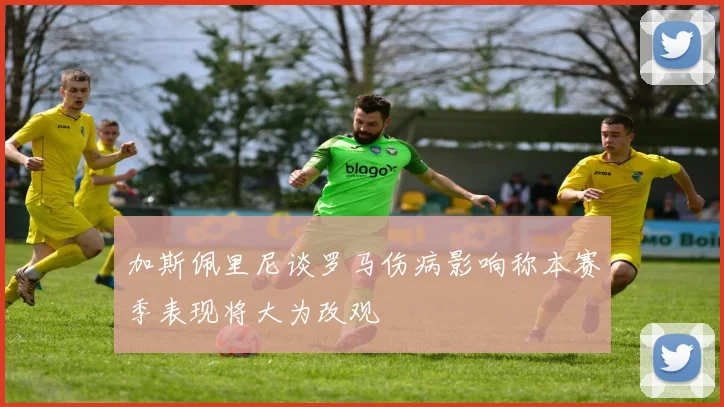 加斯佩里尼谈罗马伤病影响称本赛季表现将大为改观
