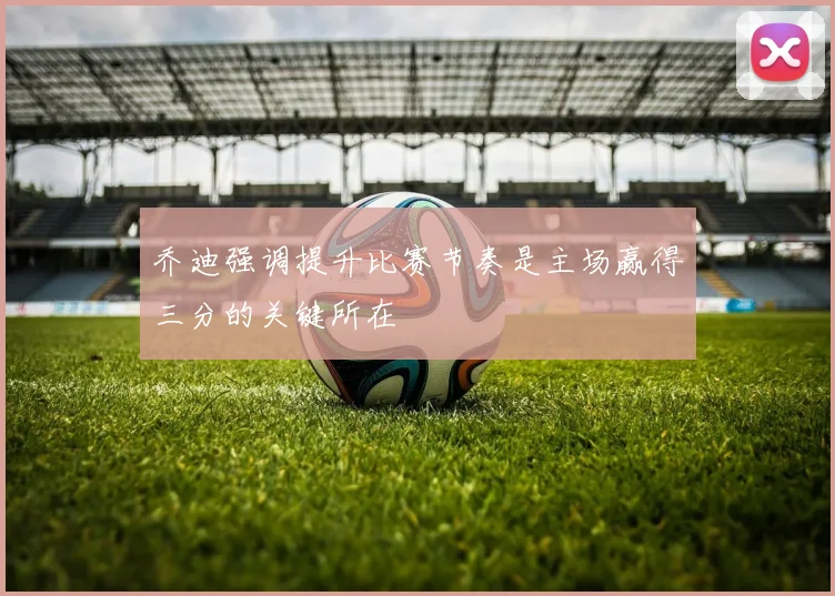 乔迪强调提升比赛节奏是主场赢得三分的关键所在
